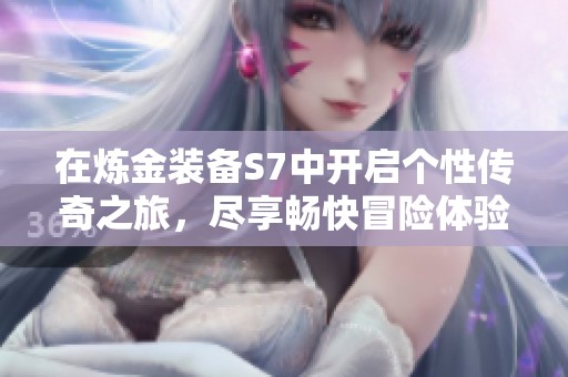 在炼金装备S7中开启个性传奇之旅，尽享畅快冒险体验