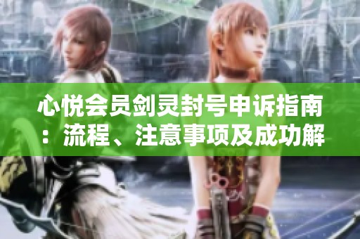 心悦会员剑灵封号申诉指南：流程、注意事项及成功解封几率分析