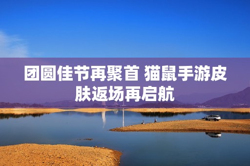 团圆佳节再聚首 猫鼠手游皮肤返场再启航