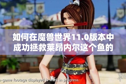 如何在魔兽世界11.0版本中成功拯救莱昂内尔这个鱼的详细攻略