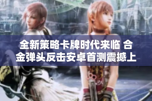 全新策略卡牌时代来临 合金弹头反击安卓首测震撼上线