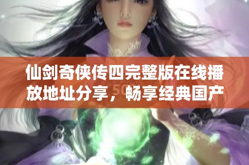 仙剑奇侠传四完整版在线播放地址分享，畅享经典国产剧精彩内容