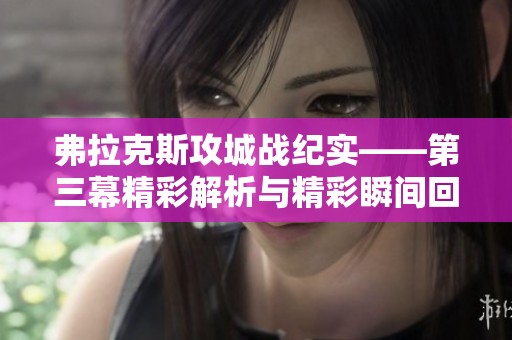 弗拉克斯攻城战纪实——第三幕精彩解析与精彩瞬间回顾
