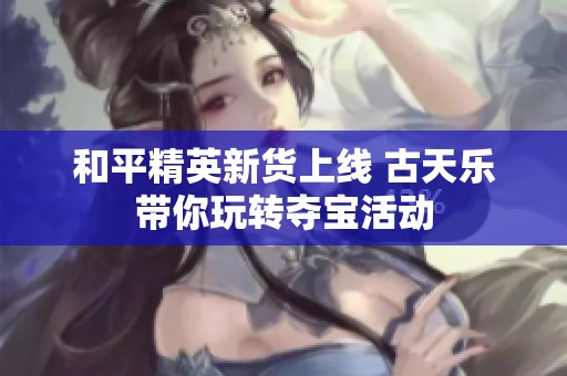 和平精英新货上线 古天乐带你玩转夺宝活动