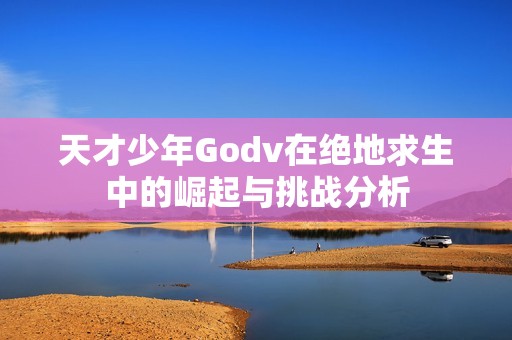 天才少年Godv在绝地求生中的崛起与挑战分析