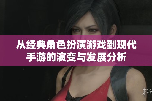 从经典角色扮演游戏到现代手游的演变与发展分析