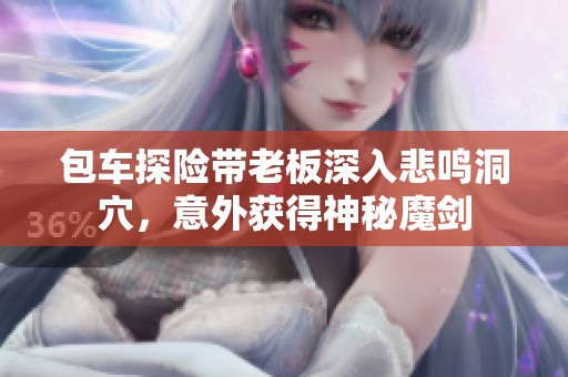 包车探险带老板深入悲鸣洞穴，意外获得神秘魔剑