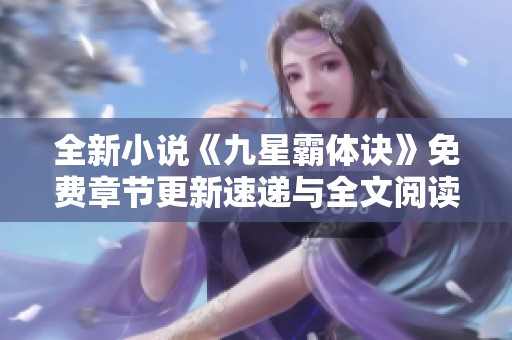 全新小说《九星霸体诀》免费章节更新速递与全文阅读指南