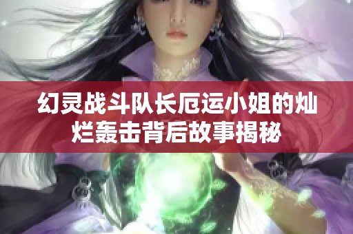 幻灵战斗队长厄运小姐的灿烂轰击背后故事揭秘