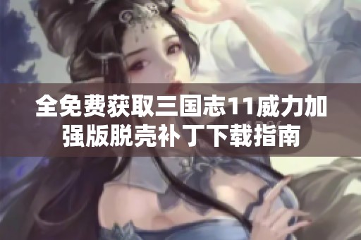 全免费获取三国志11威力加强版脱壳补丁下载指南