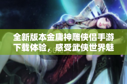 全新版本金庸神雕侠侣手游下载体验，感受武侠世界魅力
