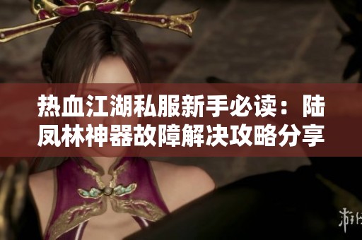 热血江湖私服新手必读：陆凤林神器故障解决攻略分享