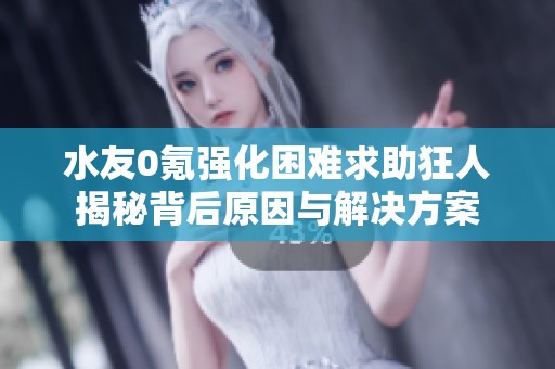 水友0氪强化困难求助狂人揭秘背后原因与解决方案