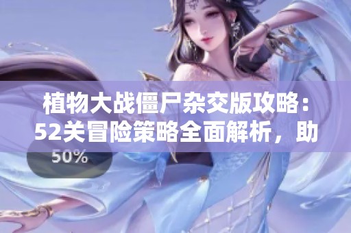 植物大战僵尸杂交版攻略：52关冒险策略全面解析，助你轻松过关！