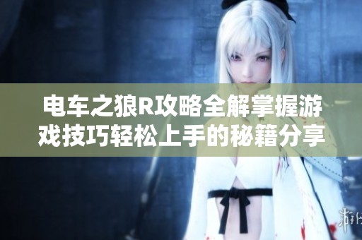 电车之狼R攻略全解掌握游戏技巧轻松上手的秘籍分享
