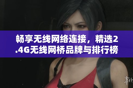 畅享无线网络连接，精选2.4G无线网桥品牌与排行榜推荐