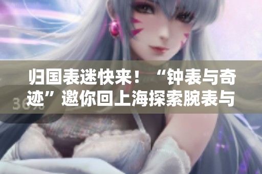 归国表迷快来！“钟表与奇迹”邀你回上海探索腕表与珠宝新境界