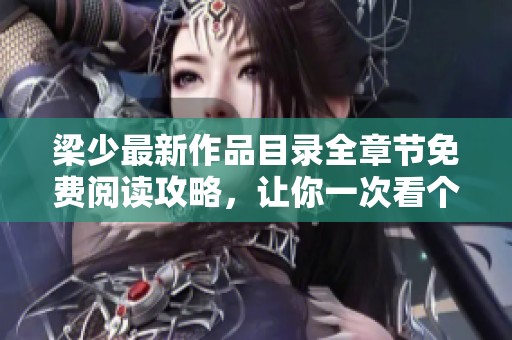 梁少最新作品目录全章节免费阅读攻略，让你一次看个够