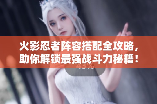 火影忍者阵容搭配全攻略，助你解锁最强战斗力秘籍！