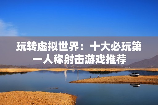 玩转虚拟世界：十大必玩第一人称射击游戏推荐
