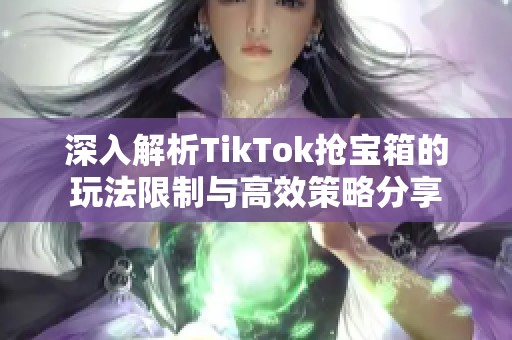 深入解析TikTok抢宝箱的玩法限制与高效策略分享