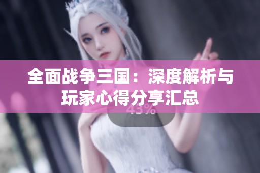全面战争三国：深度解析与玩家心得分享汇总