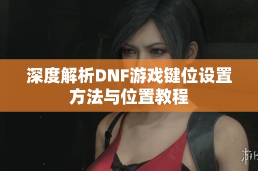 深度解析DNF游戏键位设置方法与位置教程