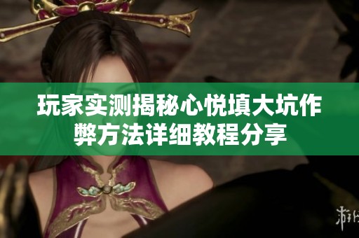 玩家实测揭秘心悦填大坑作弊方法详细教程分享