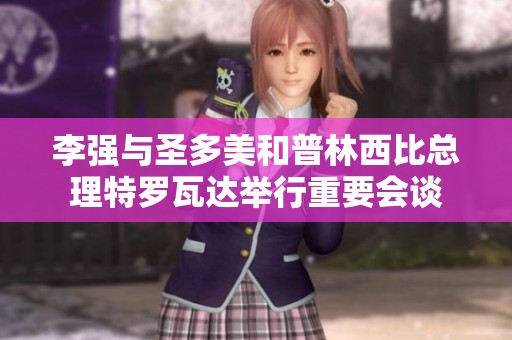 李强与圣多美和普林西比总理特罗瓦达举行重要会谈