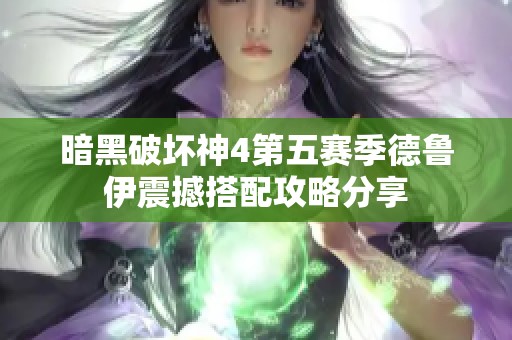 暗黑破坏神4第五赛季德鲁伊震撼搭配攻略分享