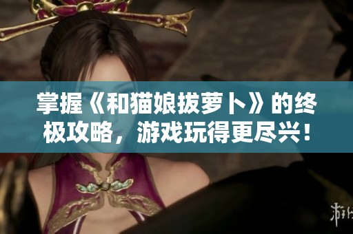 掌握《和猫娘拔萝卜》的终极攻略，游戏玩得更尽兴！