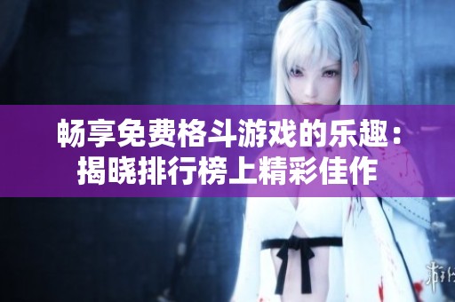 畅享免费格斗游戏的乐趣：揭晓排行榜上精彩佳作