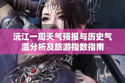 沅江一周天气预报与历史气温分析及旅游指数指南