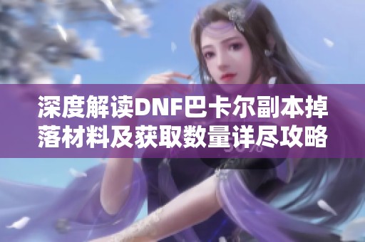 深度解读DNF巴卡尔副本掉落材料及获取数量详尽攻略