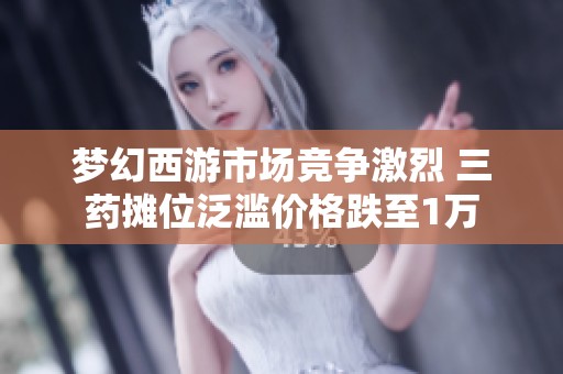 梦幻西游市场竞争激烈 三药摊位泛滥价格跌至1万