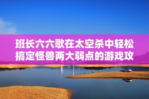 班长六六歌在太空杀中轻松搞定怪兽两大弱点的游戏攻略
