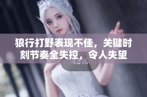 狼行打野表现不佳，关键时刻节奏全失控，令人失望