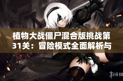 植物大战僵尸混合版挑战第31关：冒险模式全面解析与攻略分享