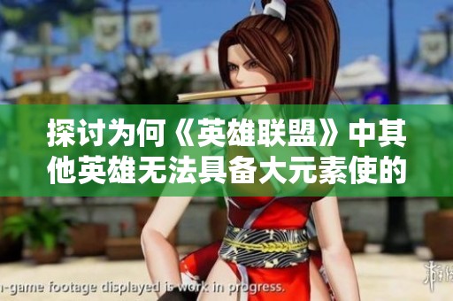 探讨为何《英雄联盟》中其他英雄无法具备大元素使的特性与力量