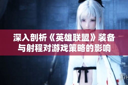 深入剖析《英雄联盟》装备与射程对游戏策略的影响
