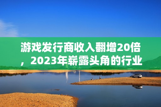 游戏发行商收入翻增20倍，2023年崭露头角的行业黑马是哪些