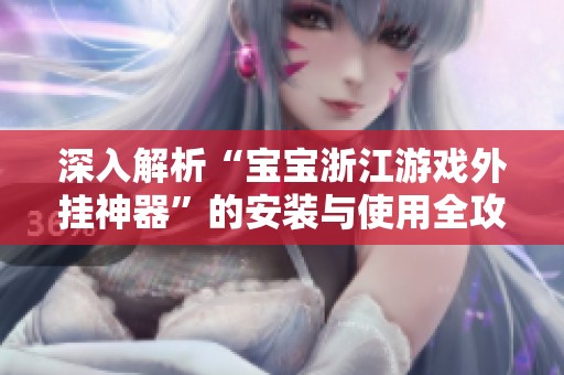 深入解析“宝宝浙江游戏外挂神器”的安装与使用全攻略