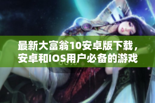 最新大富翁10安卓版下载，安卓和IOS用户必备的游戏体验！