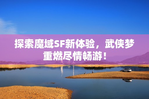 探索魔域SF新体验，武侠梦重燃尽情畅游！