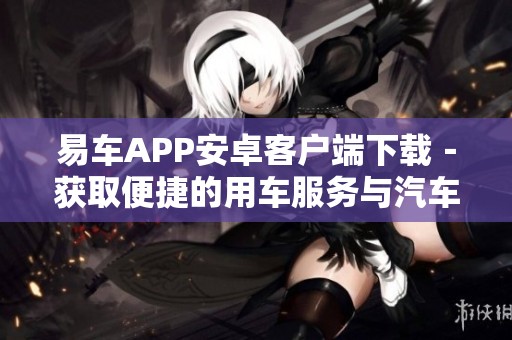 易车APP安卓客户端下载－获取便捷的用车服务与汽车资讯