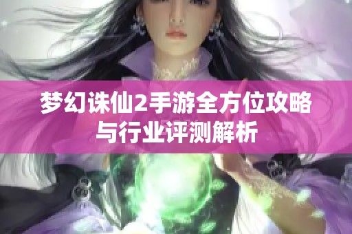 梦幻诛仙2手游全方位攻略与行业评测解析