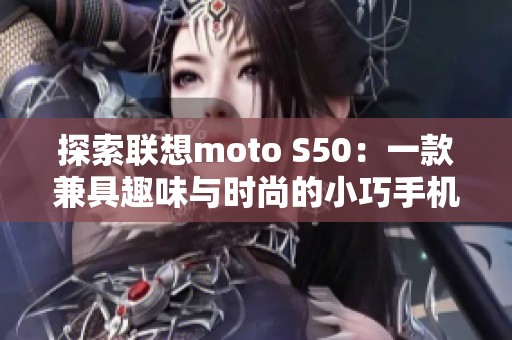 探索联想moto S50：一款兼具趣味与时尚的小巧手机