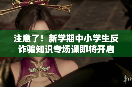 注意了！新学期中小学生反诈骗知识专场课即将开启