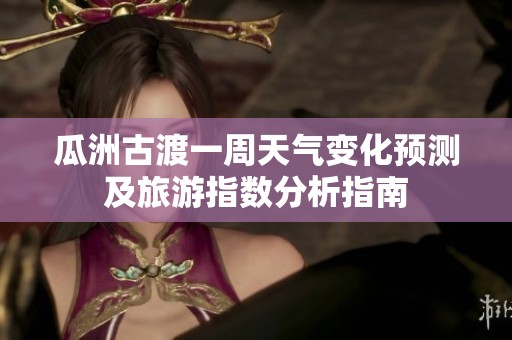 瓜洲古渡一周天气变化预测及旅游指数分析指南