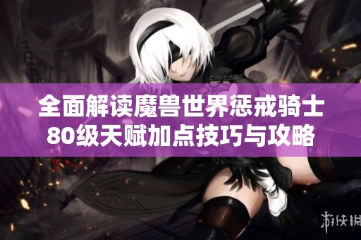 全面解读魔兽世界惩戒骑士80级天赋加点技巧与攻略